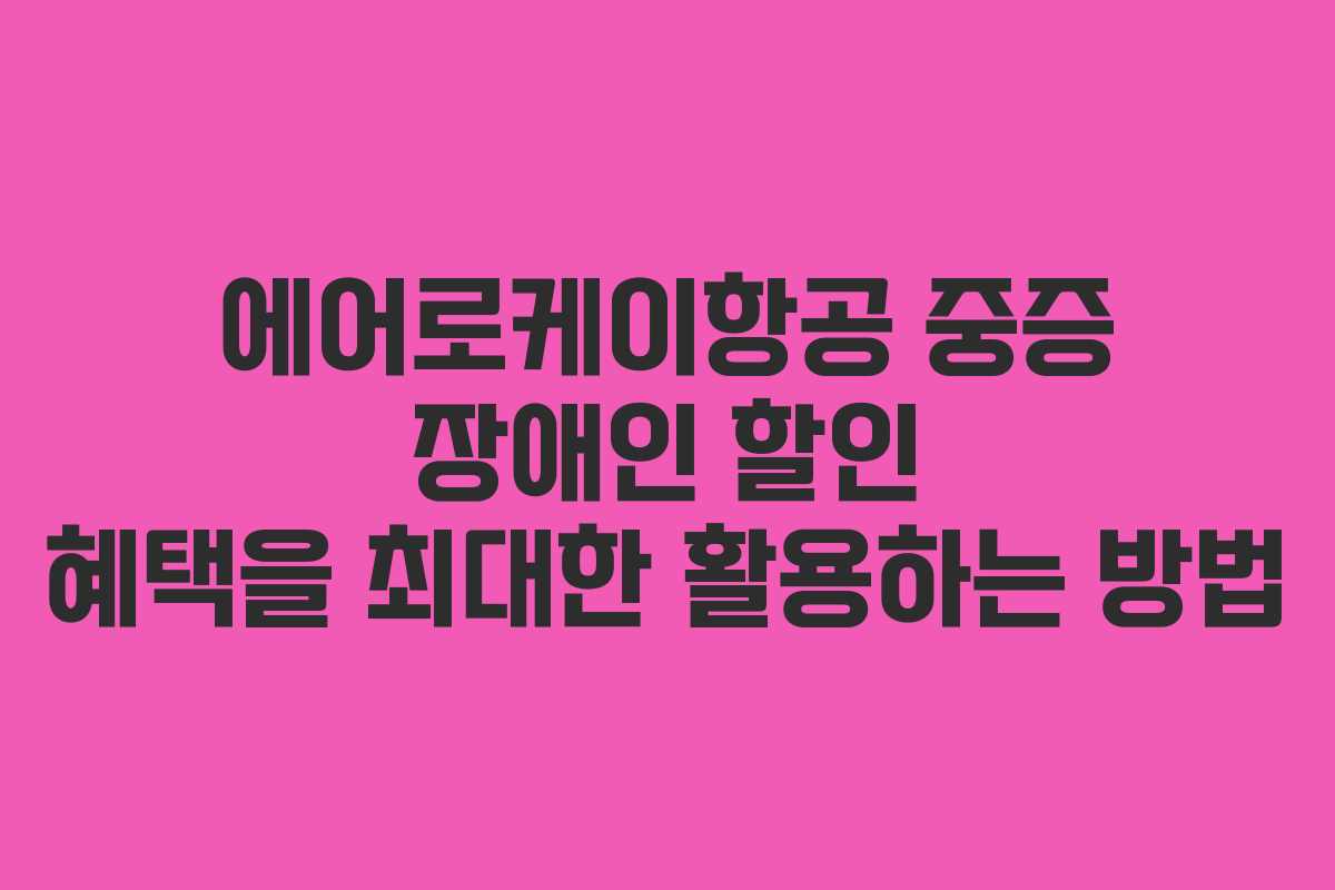 에어로케이항공 중증 장애인 할인 혜택을 최대한 활용하는 방법