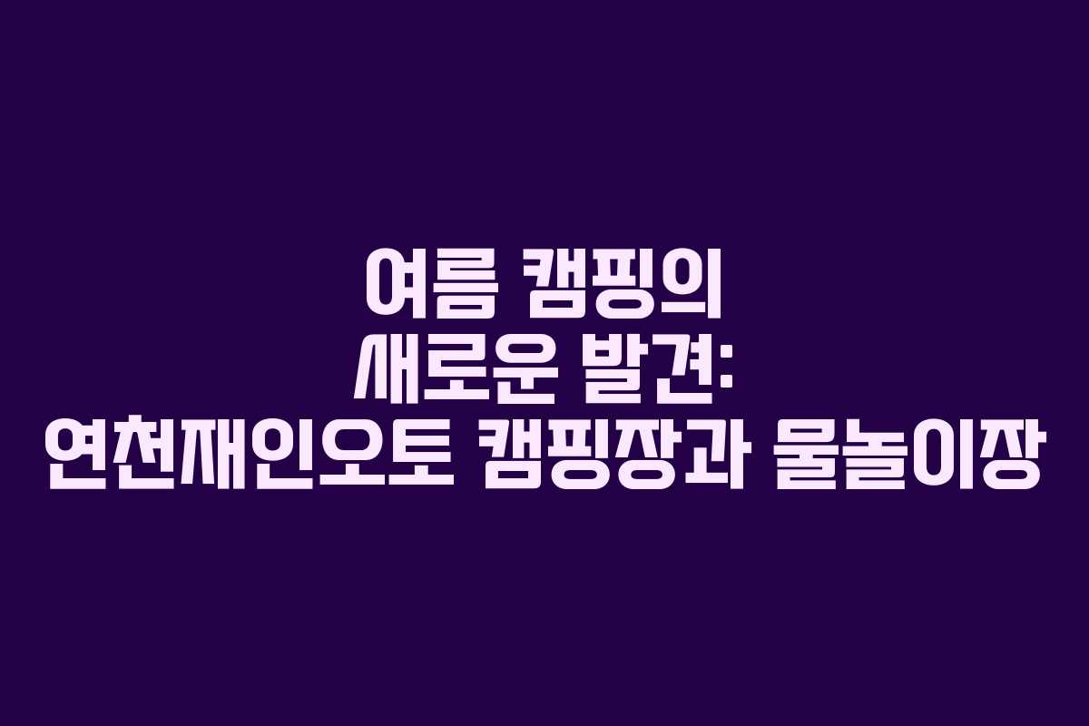 여름 캠핑의 새로운 발견: 연천재인오토 캠핑장과 물놀이장