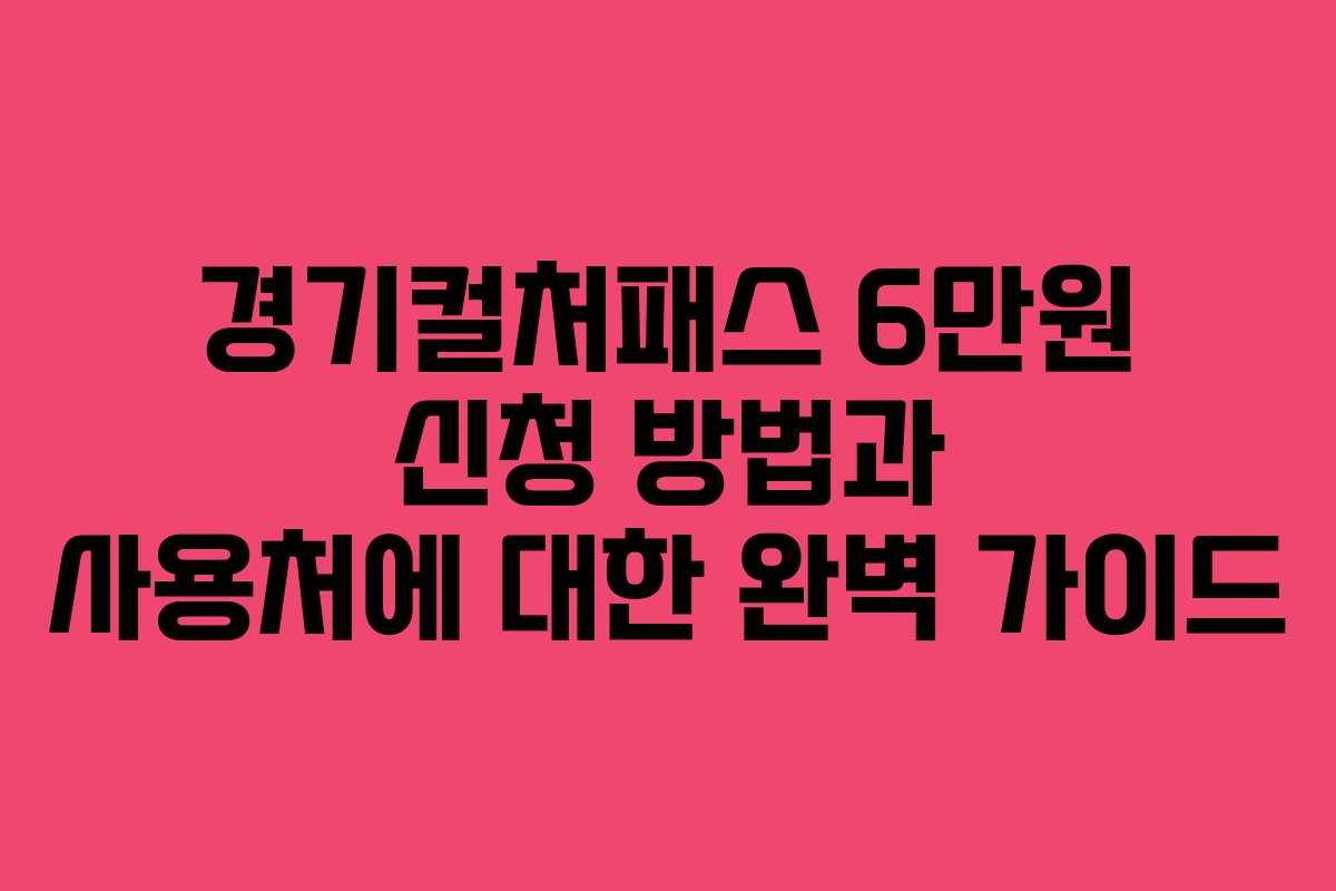 경기컬처패스 6만원 신청 방법과 사용처에 대한 완벽 가이드