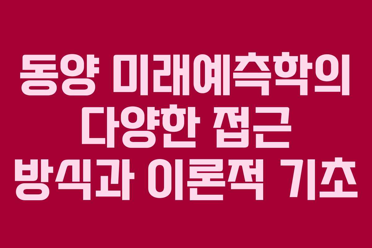 동양 미래예측학의 다양한 접근 방식과 이론적 기초