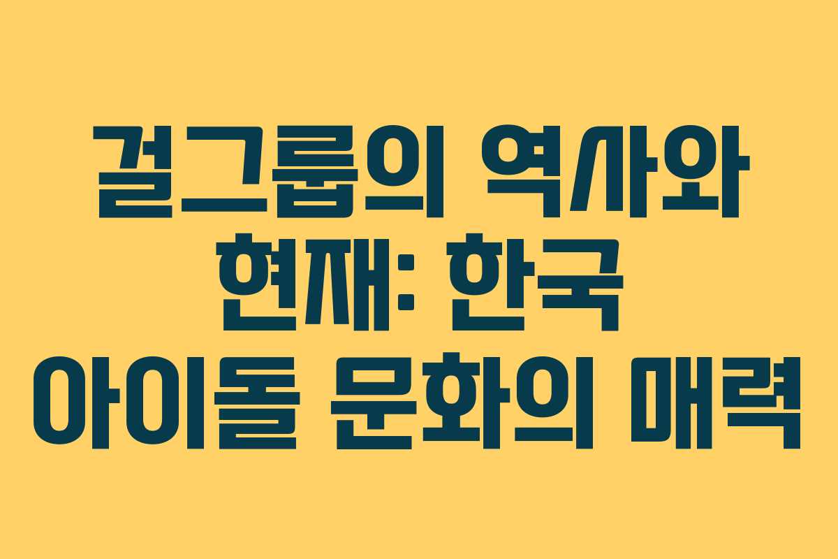 걸그룹의 역사와 현재: 한국 아이돌 문화의 매력