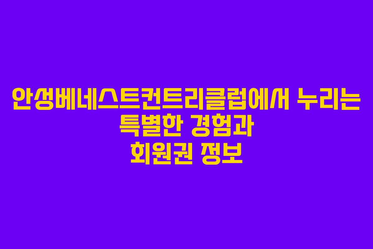 안성베네스트컨트리클럽에서 누리는 특별한 경험과 회원권 정보