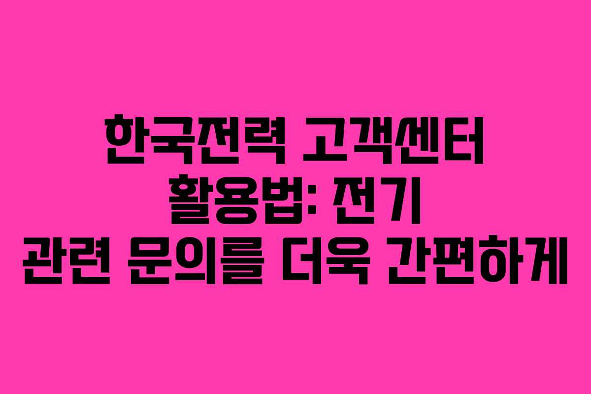 한국전력 고객센터 활용법: 전기 관련 문의를 더욱 간편하게