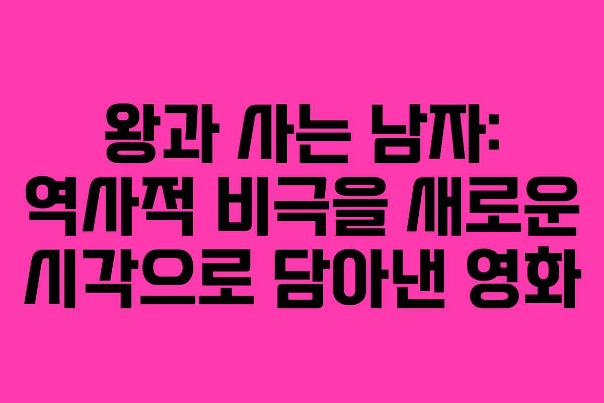 왕과 사는 남자: 역사적 비극을 새로운 시각으로 담아낸 영화