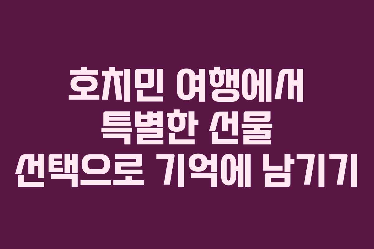 호치민 여행에서 특별한 선물 선택으로 기억에 남기기