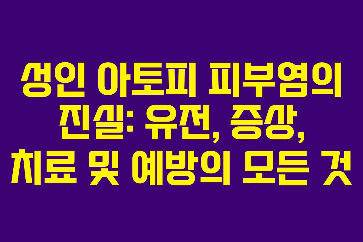 성인 아토피 피부염의 진실: 유전, 증상, 치료 및 예방의 모든 것