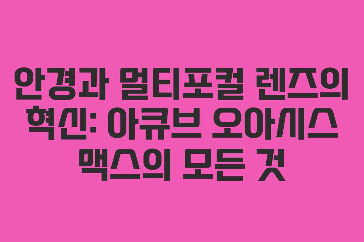 안경과 멀티포컬 렌즈의 혁신: 아큐브 오아시스 맥스의 모든 것