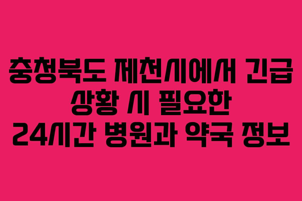 충청북도 제천시에서 긴급 상황 시 필요한 24시간 병원과 약국 정보