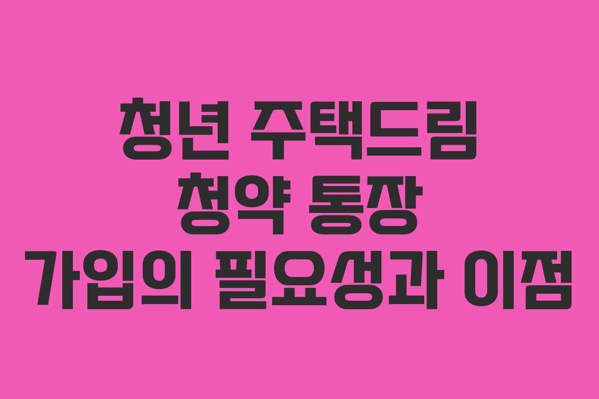 청년 주택드림 청약 통장 가입의 필요성과 이점
