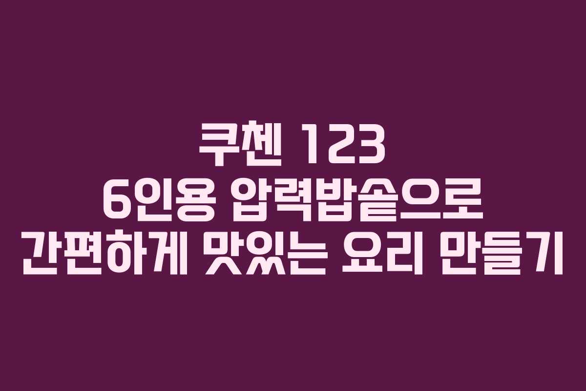 쿠첸 123 6인용 압력밥솥으로 간편하게 맛있는 요리 만들기