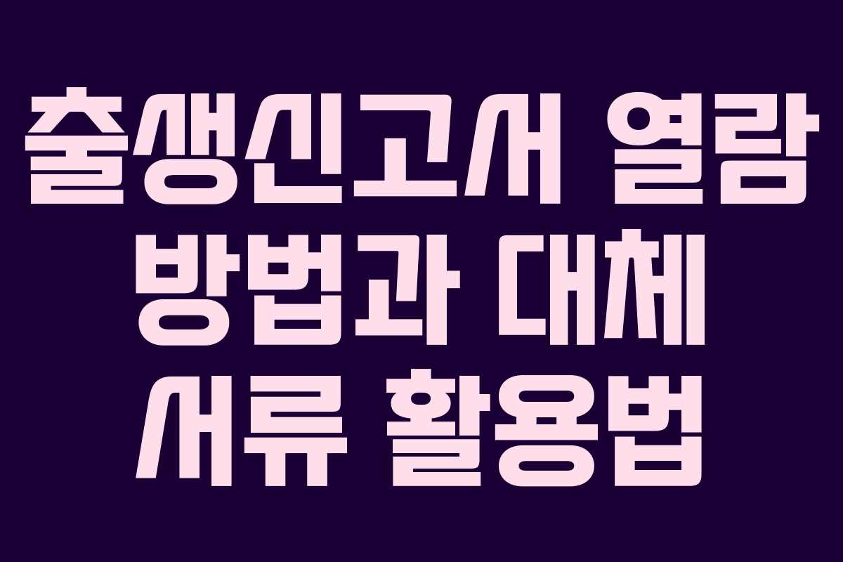 출생신고서 열람 방법과 대체 서류 활용법