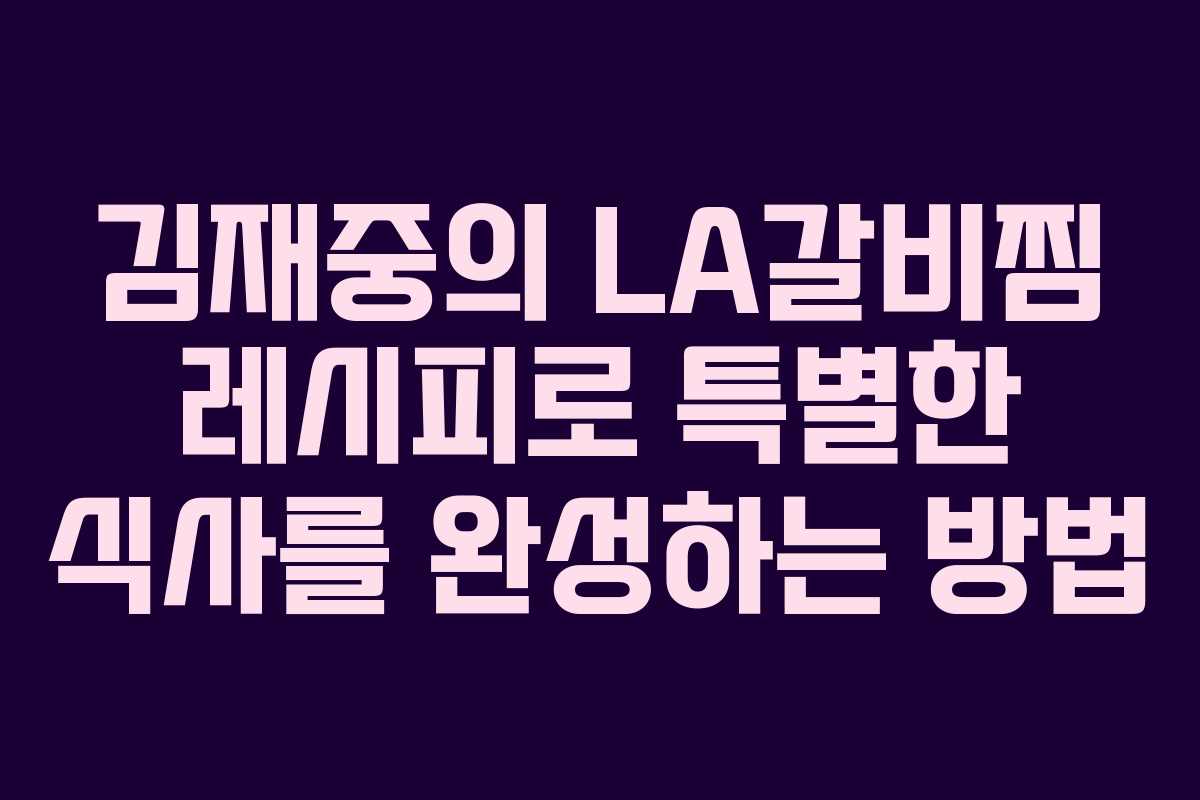 김재중의 LA갈비찜 레시피로 특별한 식사를 완성하는 방법