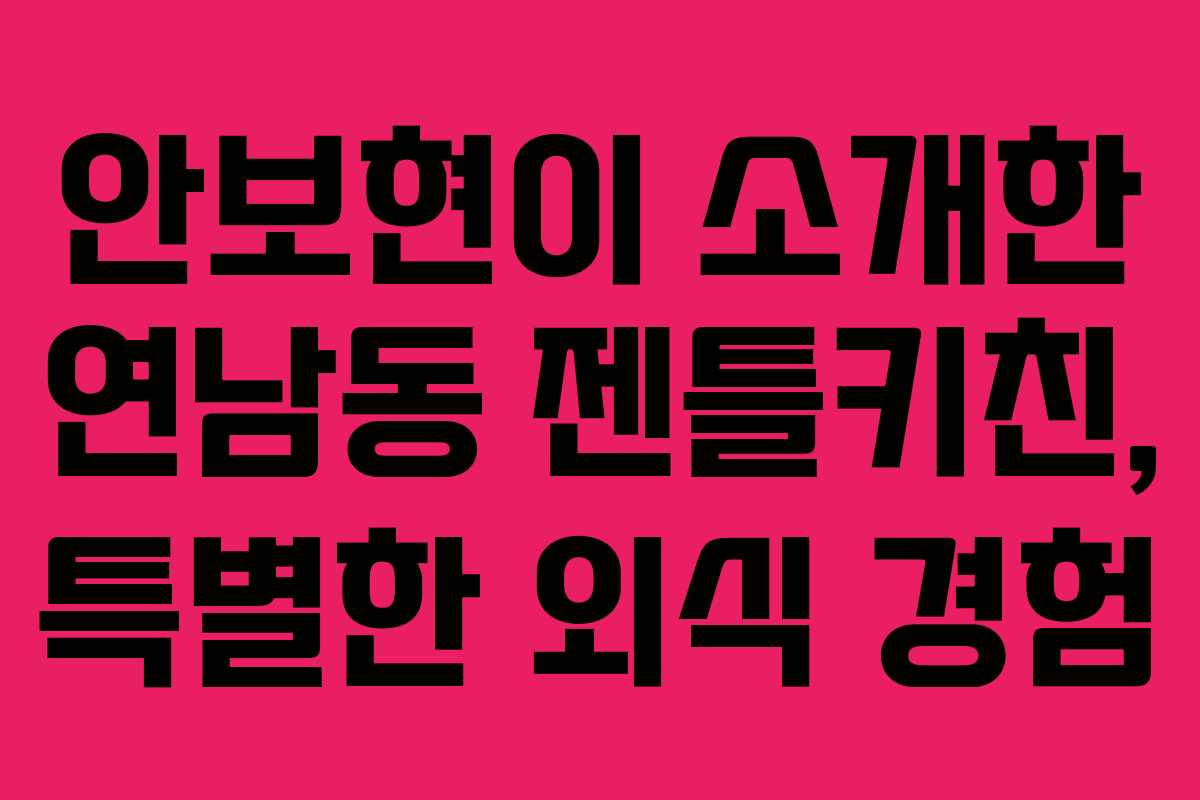 안보현이 소개한 연남동 젠틀키친, 특별한 외식 경험