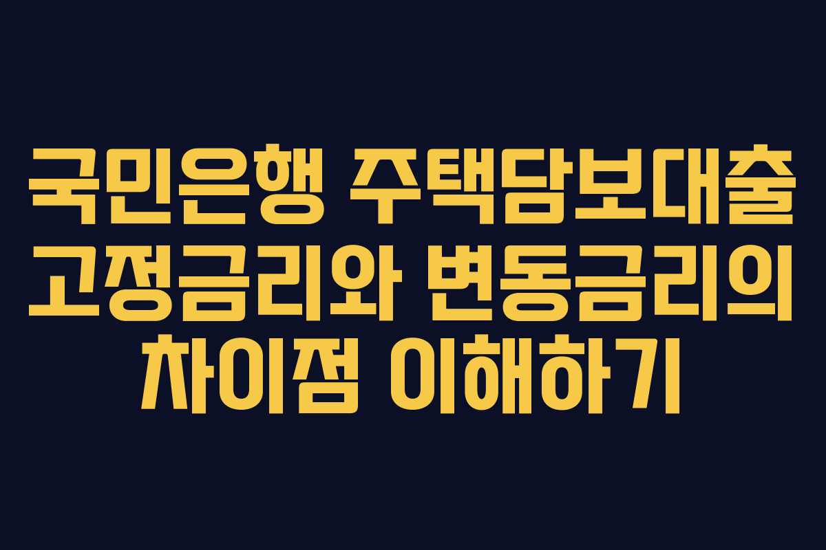 국민은행 주택담보대출 고정금리와 변동금리의 차이점 이해하기