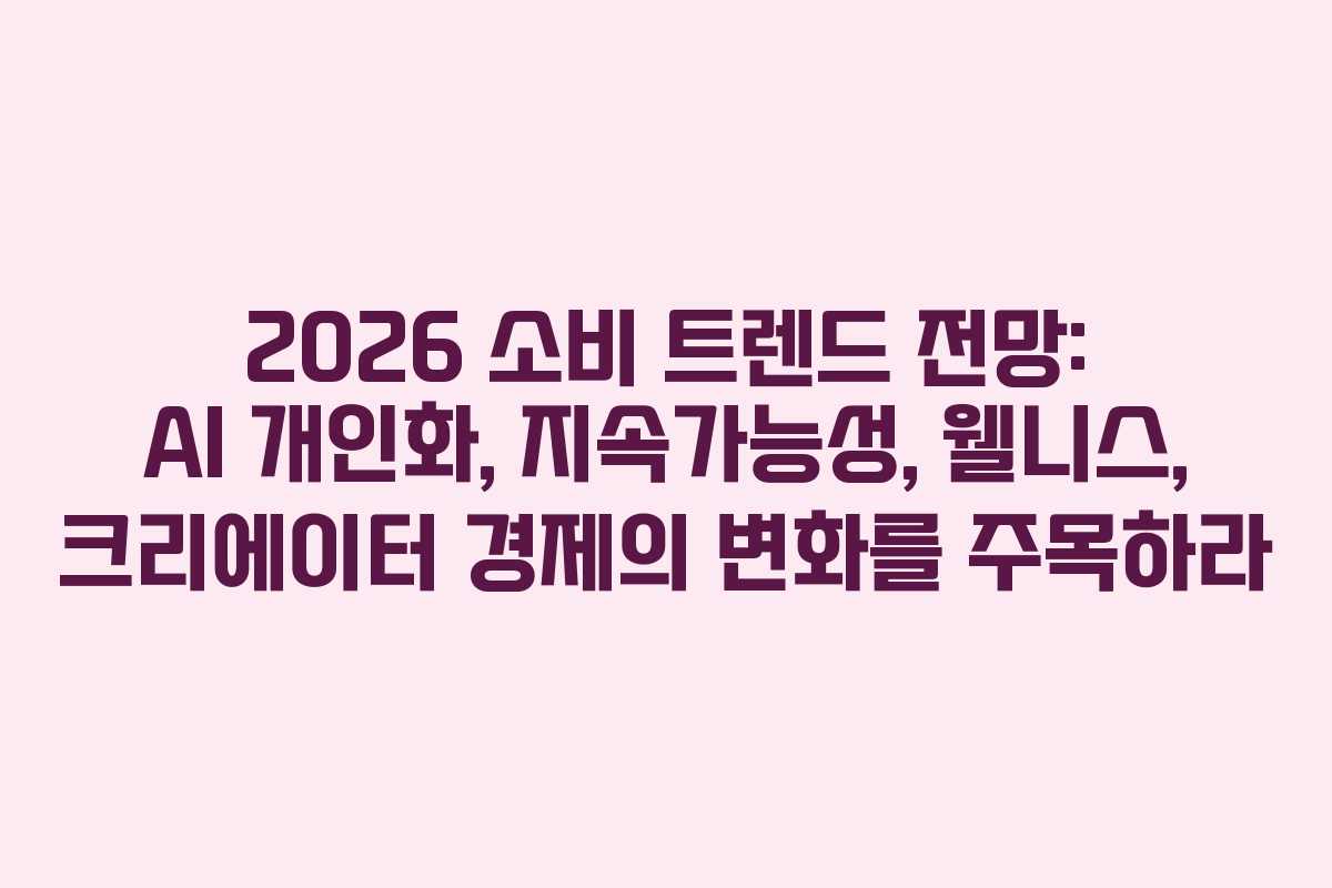 2026 소비 트렌드 전망: AI 개인화, 지속가능성, 웰니스, 크리에이터 경제의 변화를 주목하라