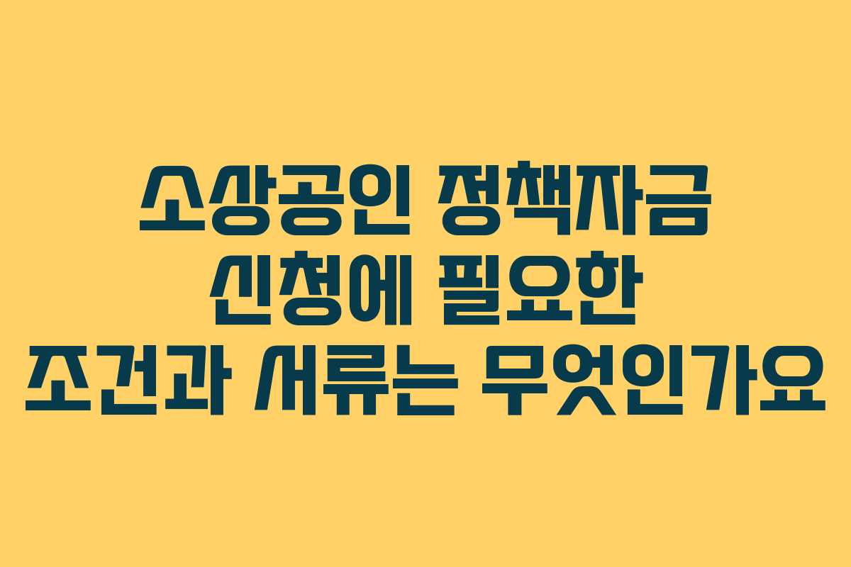 소상공인 정책자금 신청에 필요한 조건과 서류는 무엇인가요
