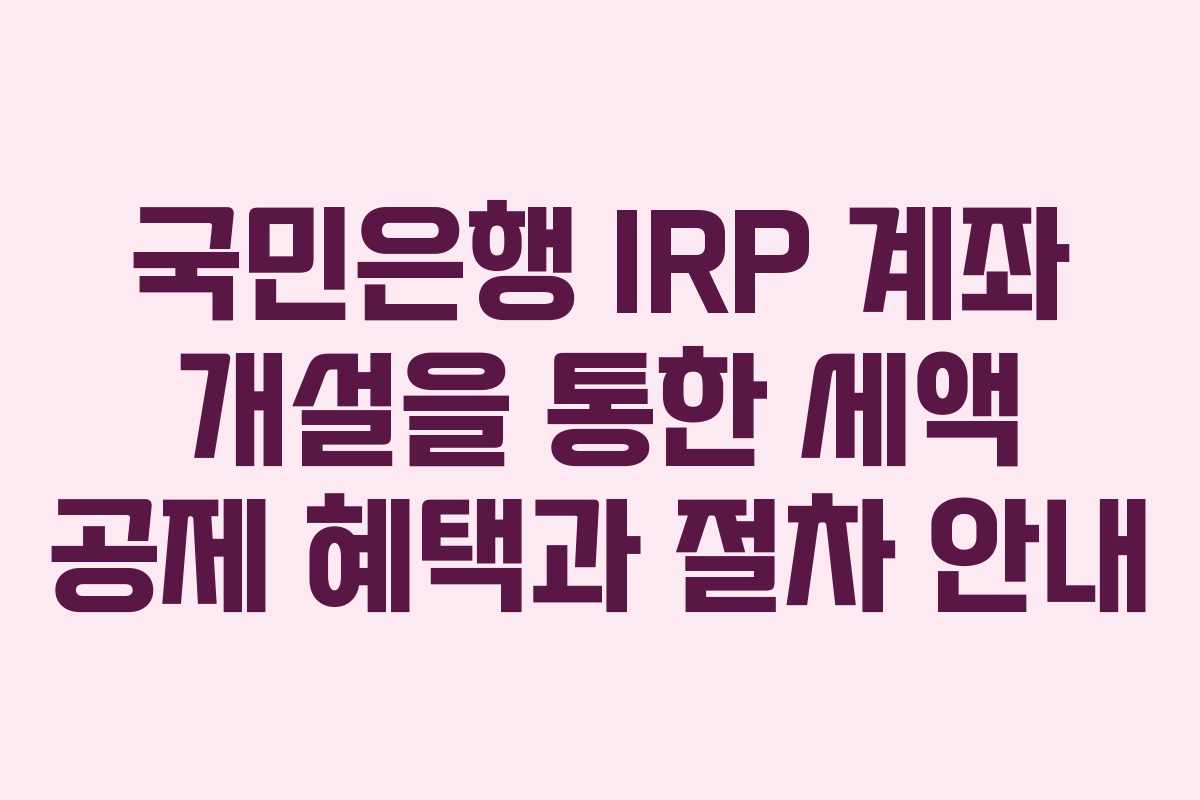 국민은행 IRP 계좌 개설을 통한 세액 공제 혜택과 절차 안내