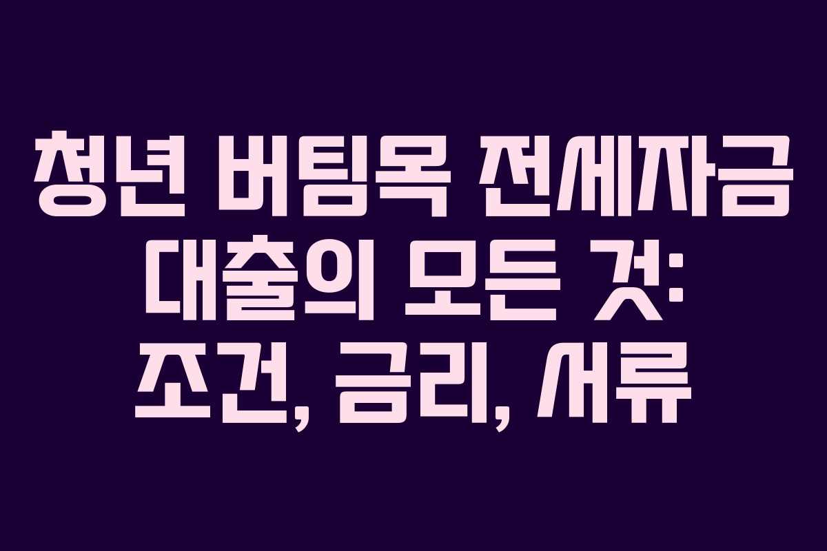 청년 버팀목 전세자금 대출의 모든 것: 조건, 금리, 서류