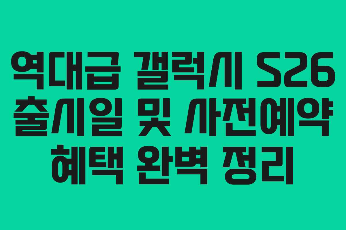 역대급 갤럭시 S26 출시일 및 사전예약 혜택 완벽 정리
