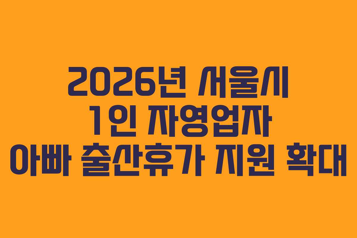 2026년 서울시 1인 자영업자 아빠 출산휴가 지원 확대