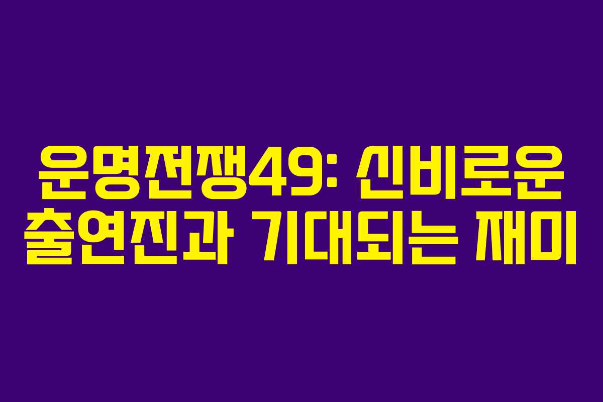 운명전쟁49: 신비로운 출연진과 기대되는 재미