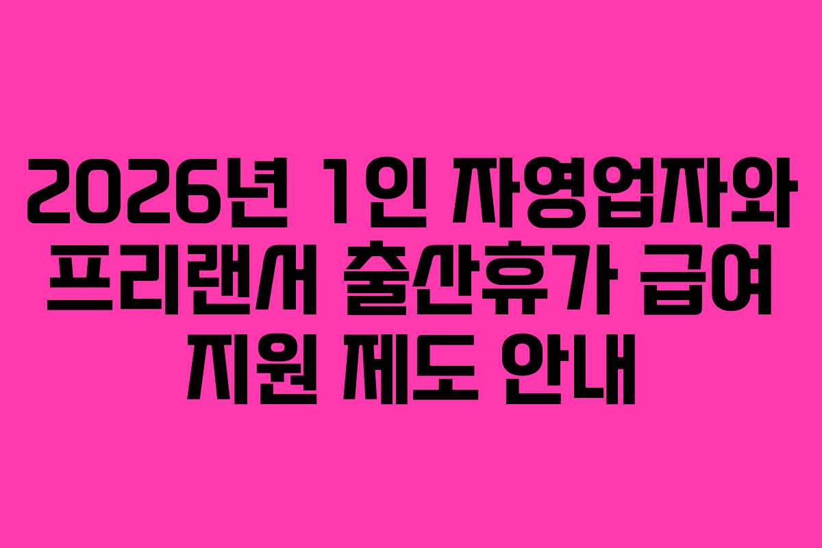 2026년 1인 자영업자와 프리랜서 출산휴가 급여 지원 제도 안내