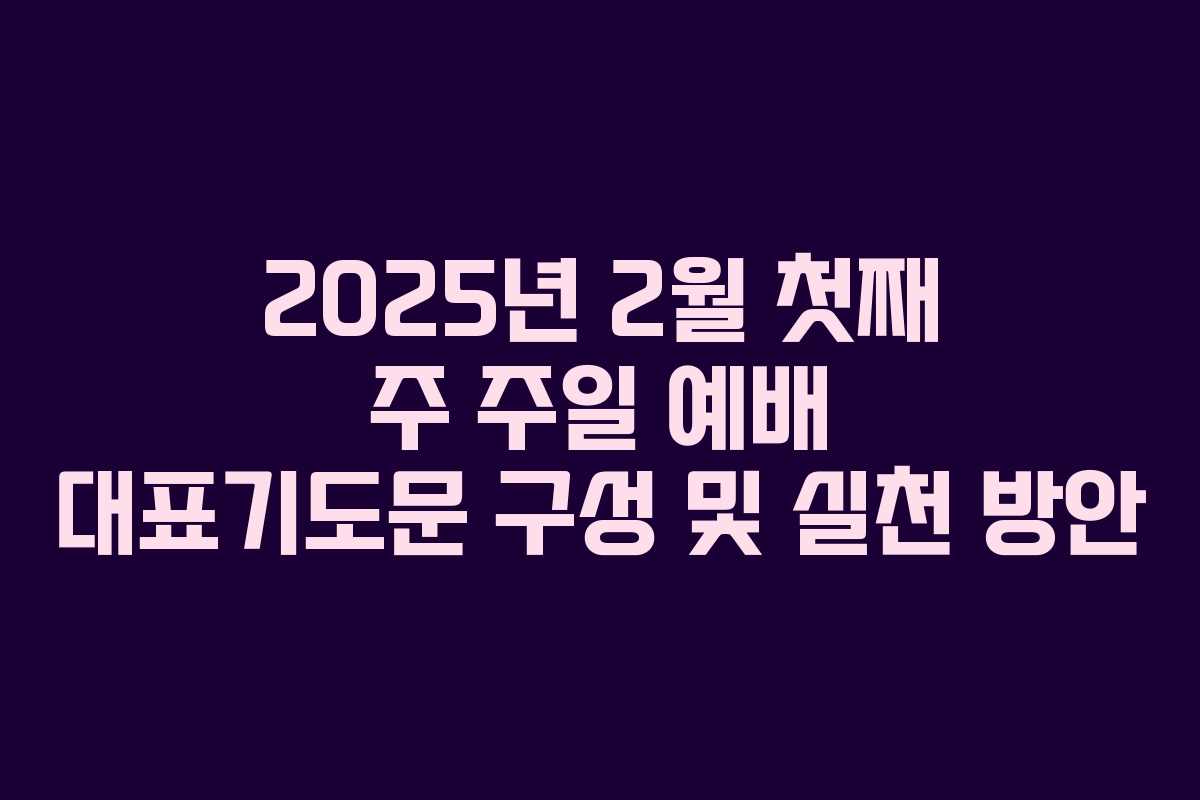 2025년 2월 첫째 주 주일 예배 대표기도문 구성 및 실천 방안