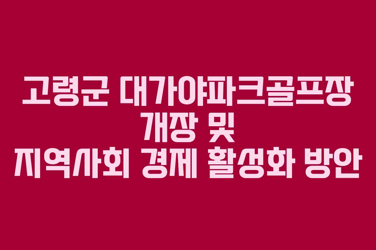 고령군 대가야파크골프장 개장 및 지역사회 경제 활성화 방안