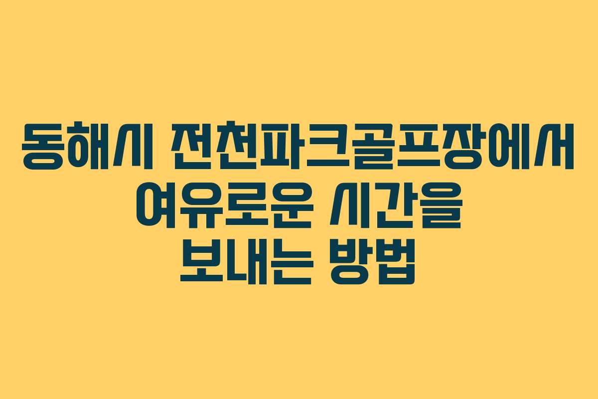동해시 전천파크골프장에서 여유로운 시간을 보내는 방법