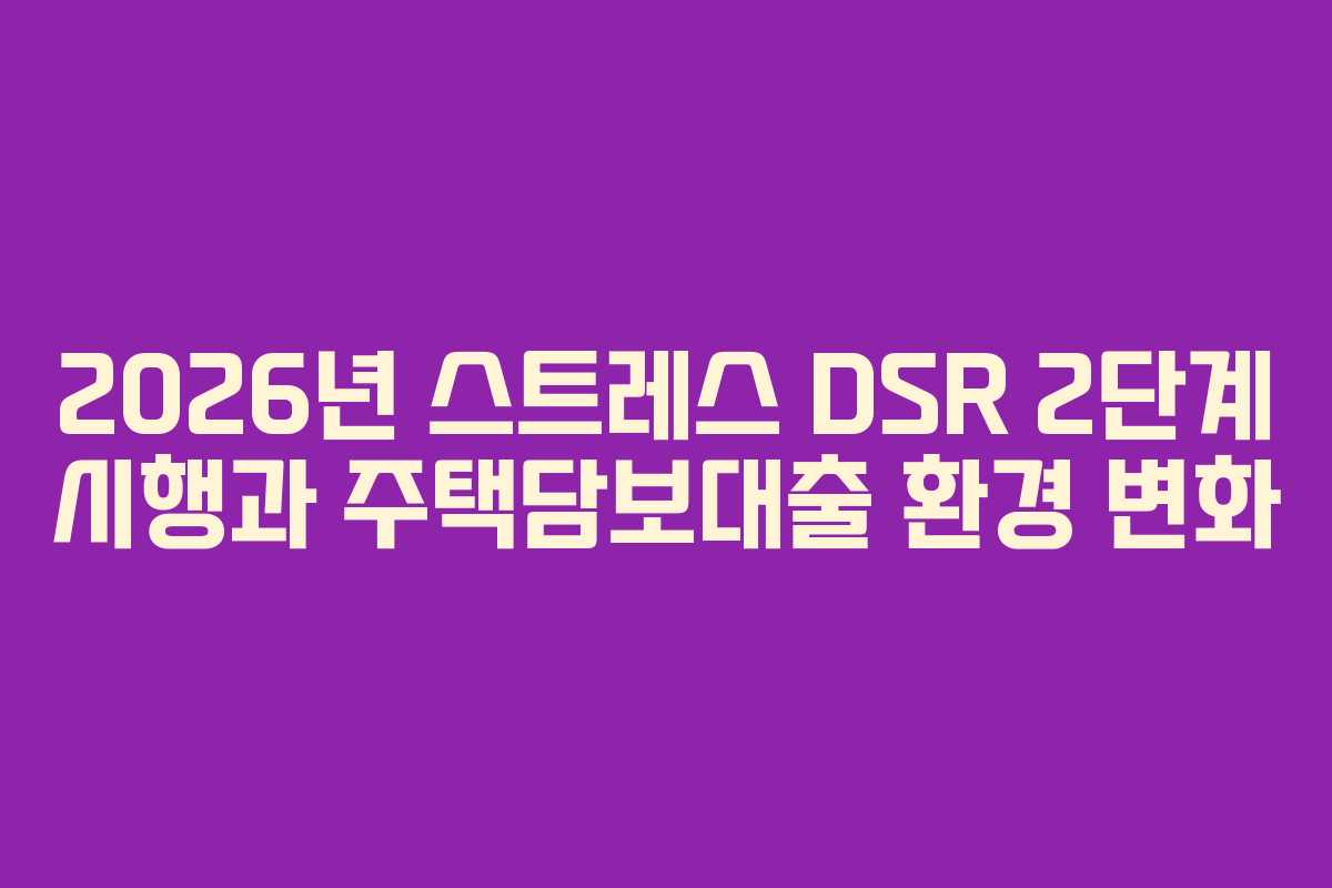 2026년 스트레스 DSR 2단계 시행과 주택담보대출 환경 변화