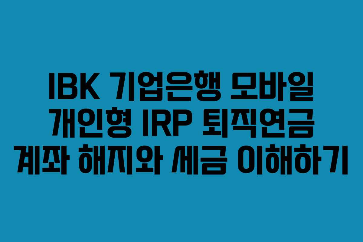 IBK 기업은행 모바일 개인형 IRP 퇴직연금 계좌 해지와 세금 이해하기