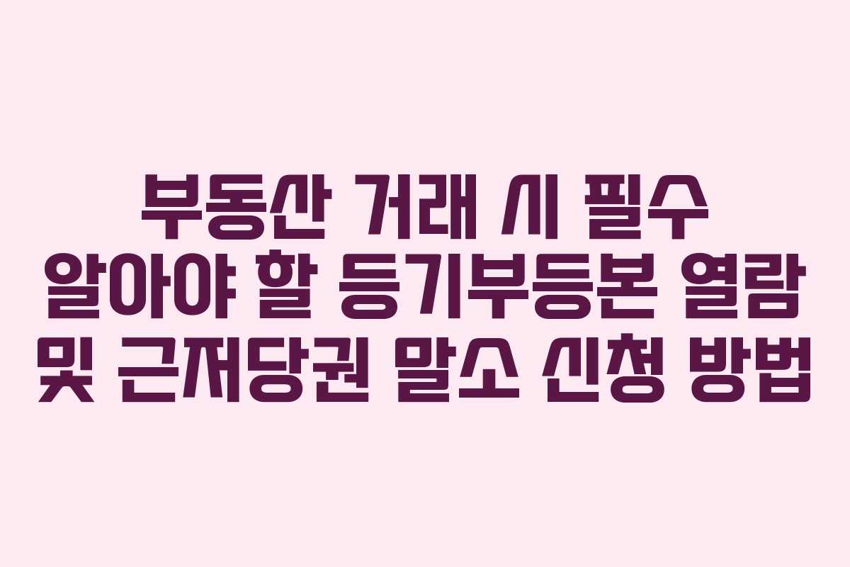 부동산 거래 시 필수 알아야 할 등기부등본 열람 및 근저당권 말소 신청 방법