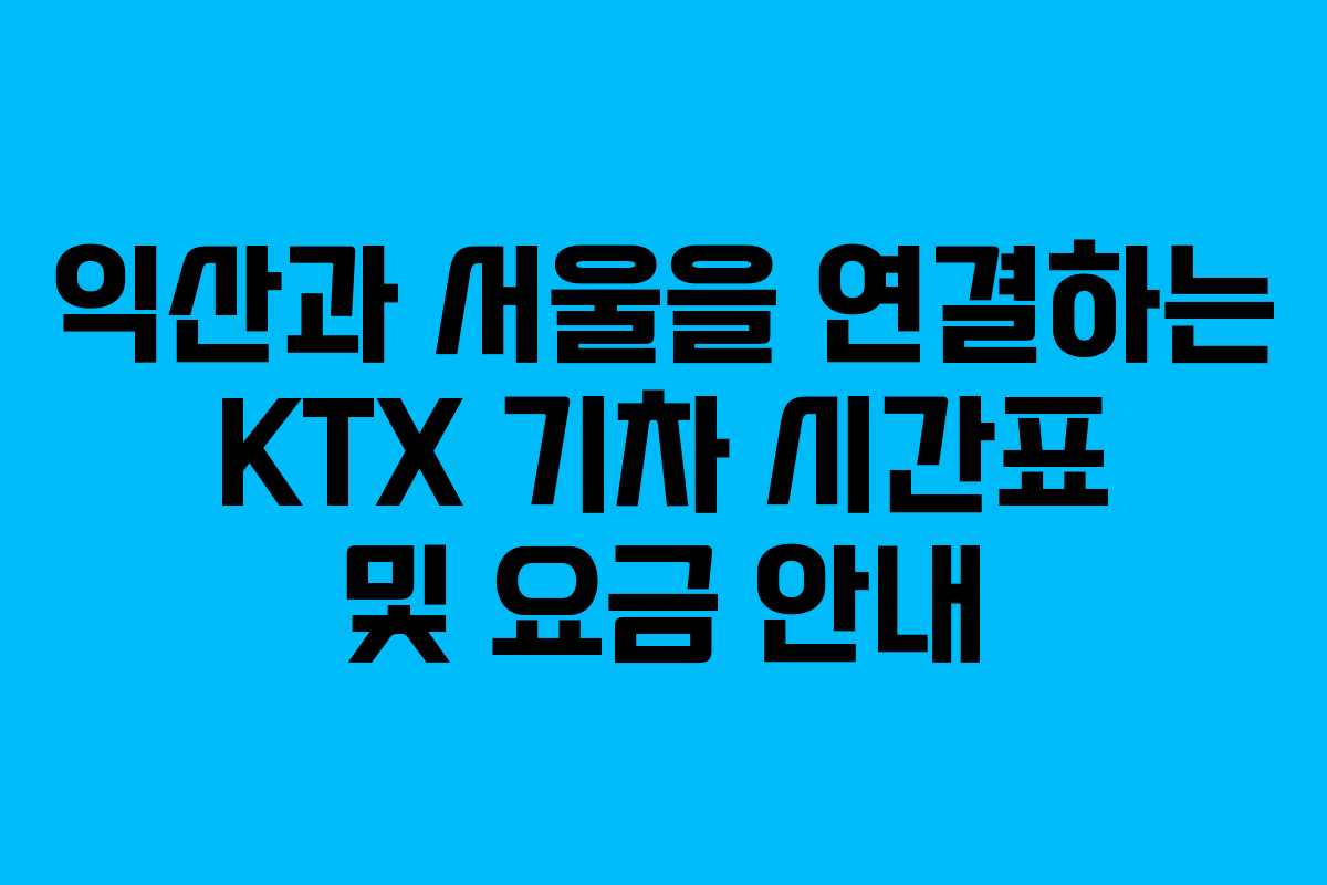 익산과 서울을 연결하는 KTX 기차 시간표 및 요금 안내