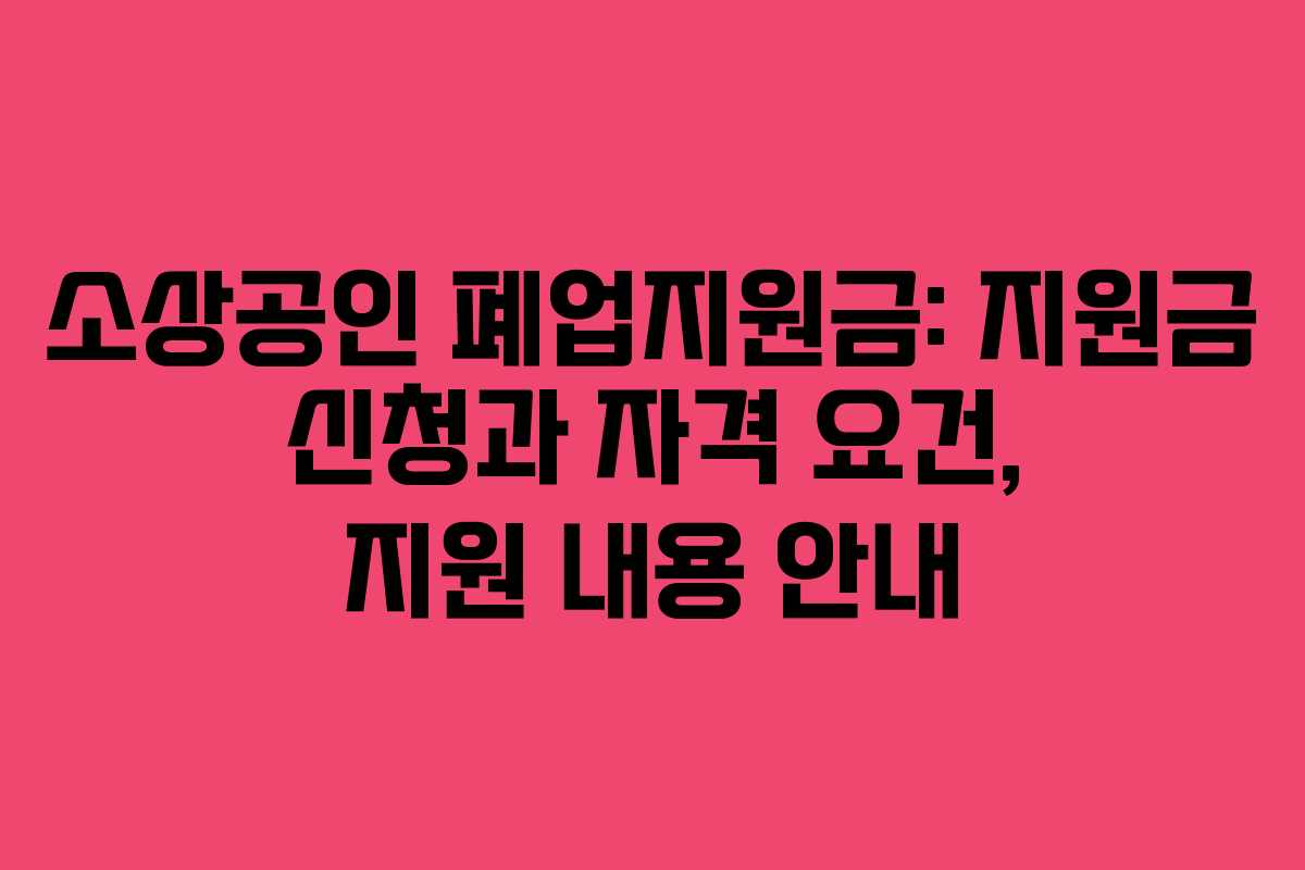 소상공인 폐업지원금: 지원금 신청과 자격 요건, 지원 내용 안내