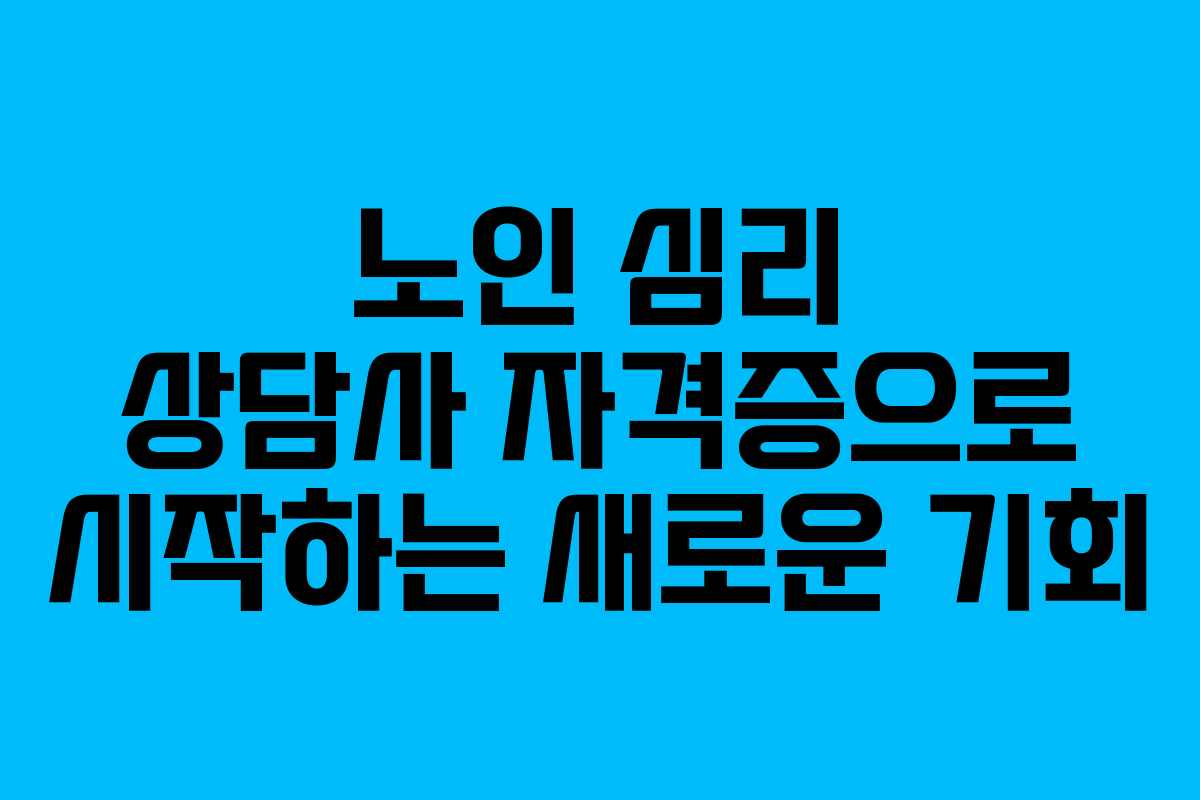 노인 심리 상담사 자격증으로 시작하는 새로운 기회