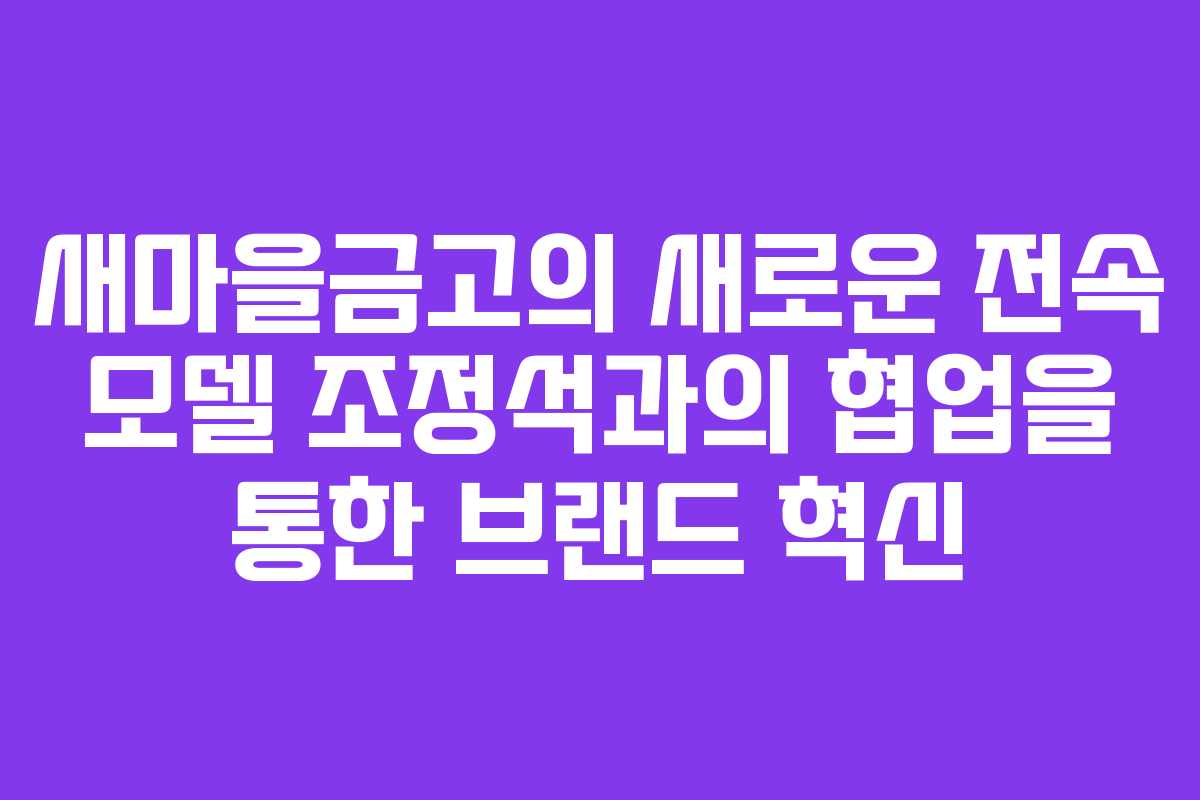 새마을금고의 새로운 전속 모델 조정석과의 협업을 통한 브랜드 혁신