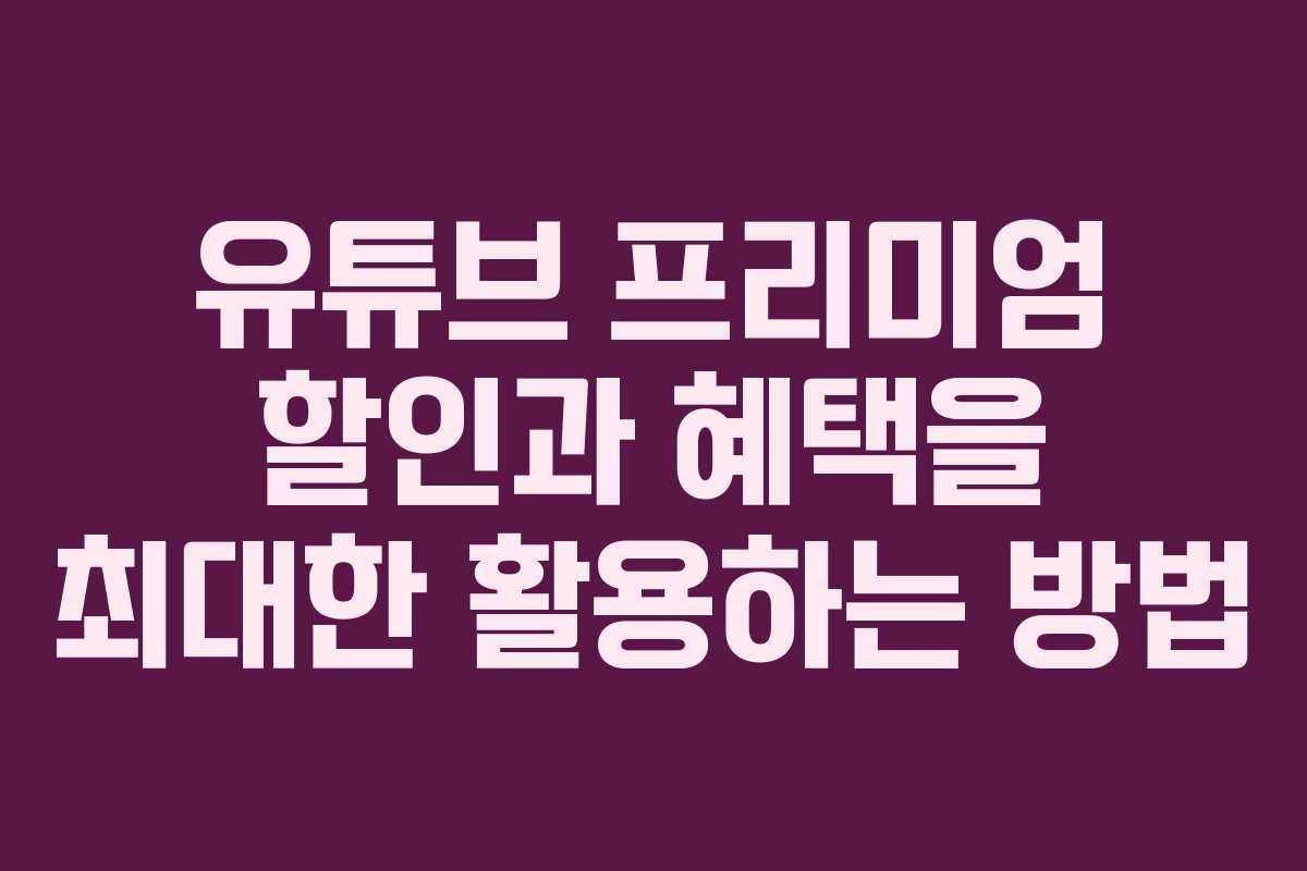 유튜브 프리미엄 할인과 혜택을 최대한 활용하는 방법