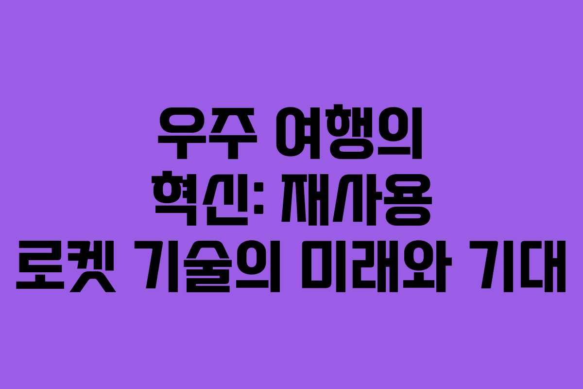 우주 여행의 혁신: 재사용 로켓 기술의 미래와 기대