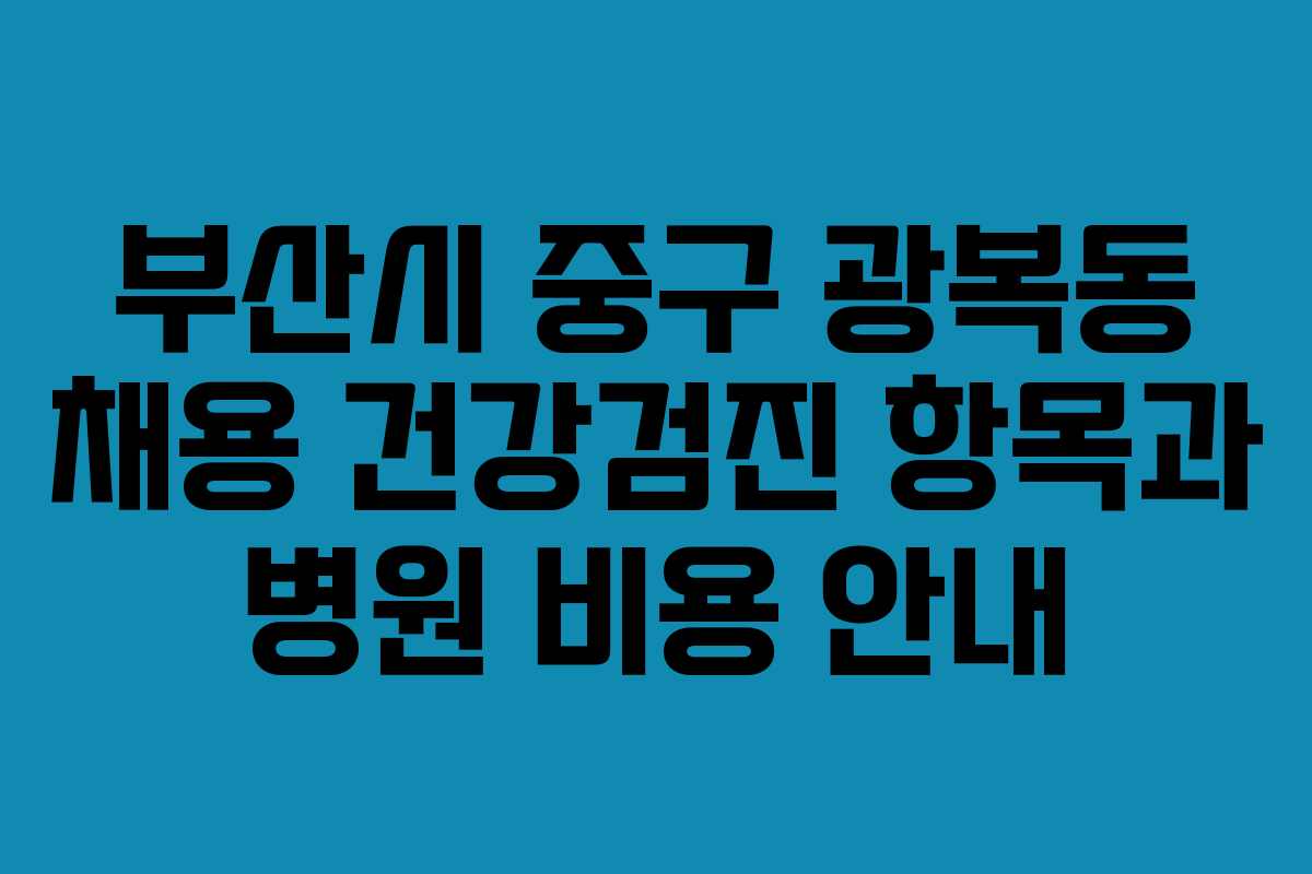 부산시 중구 광복동 채용 건강검진 항목과 병원 비용 안내