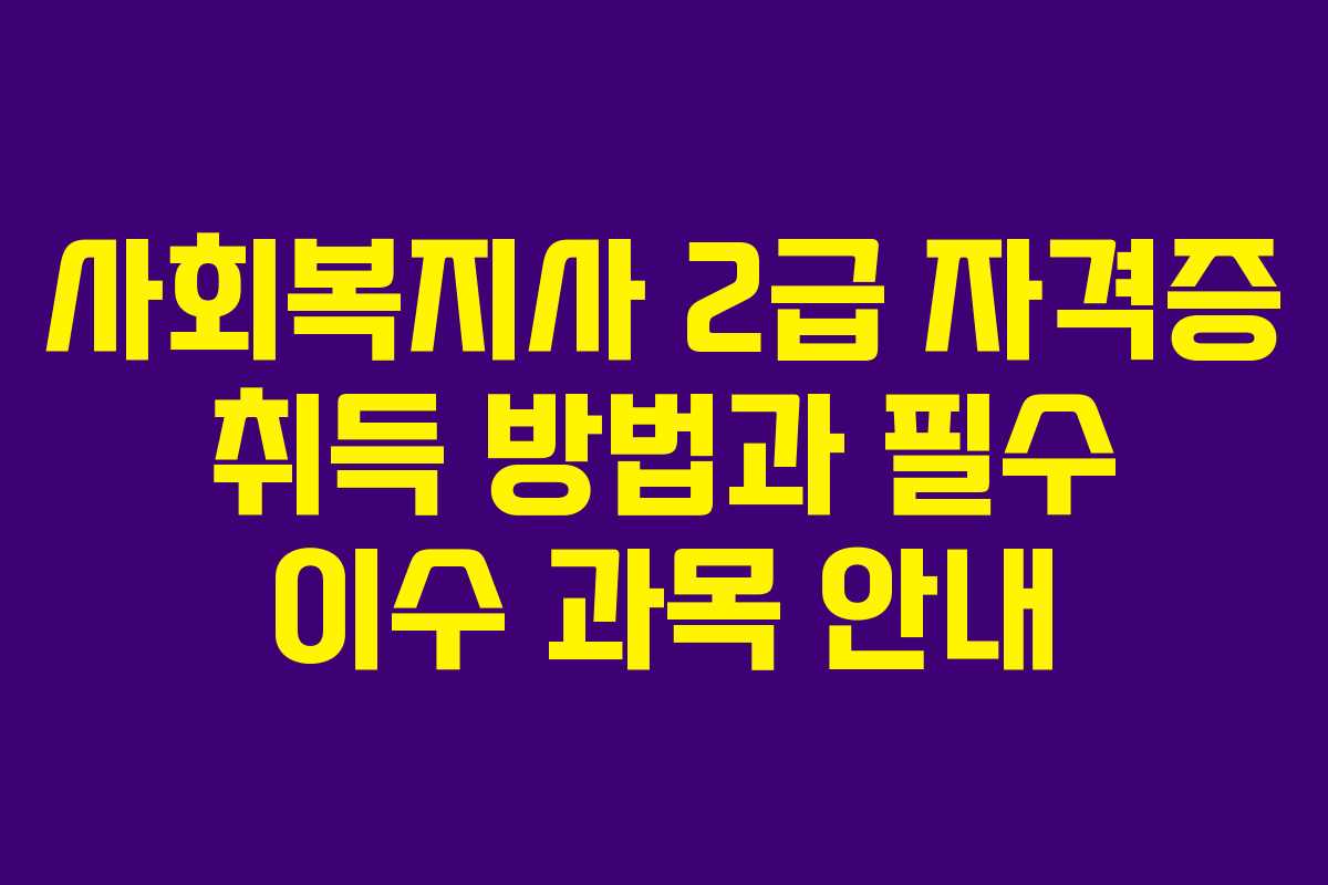 사회복지사 2급 자격증 취득 방법과 필수 이수 과목 안내