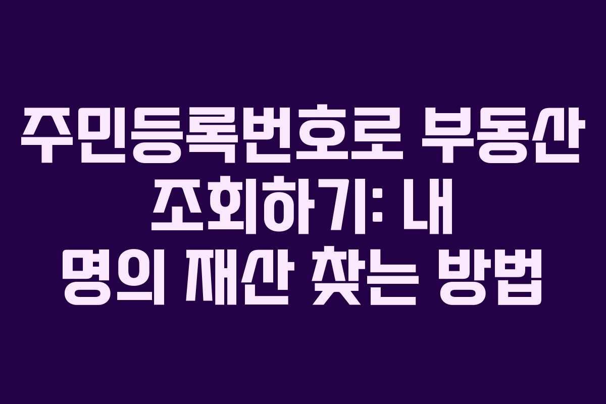 주민등록번호로 부동산 조회하기: 내 명의 재산 찾는 방법