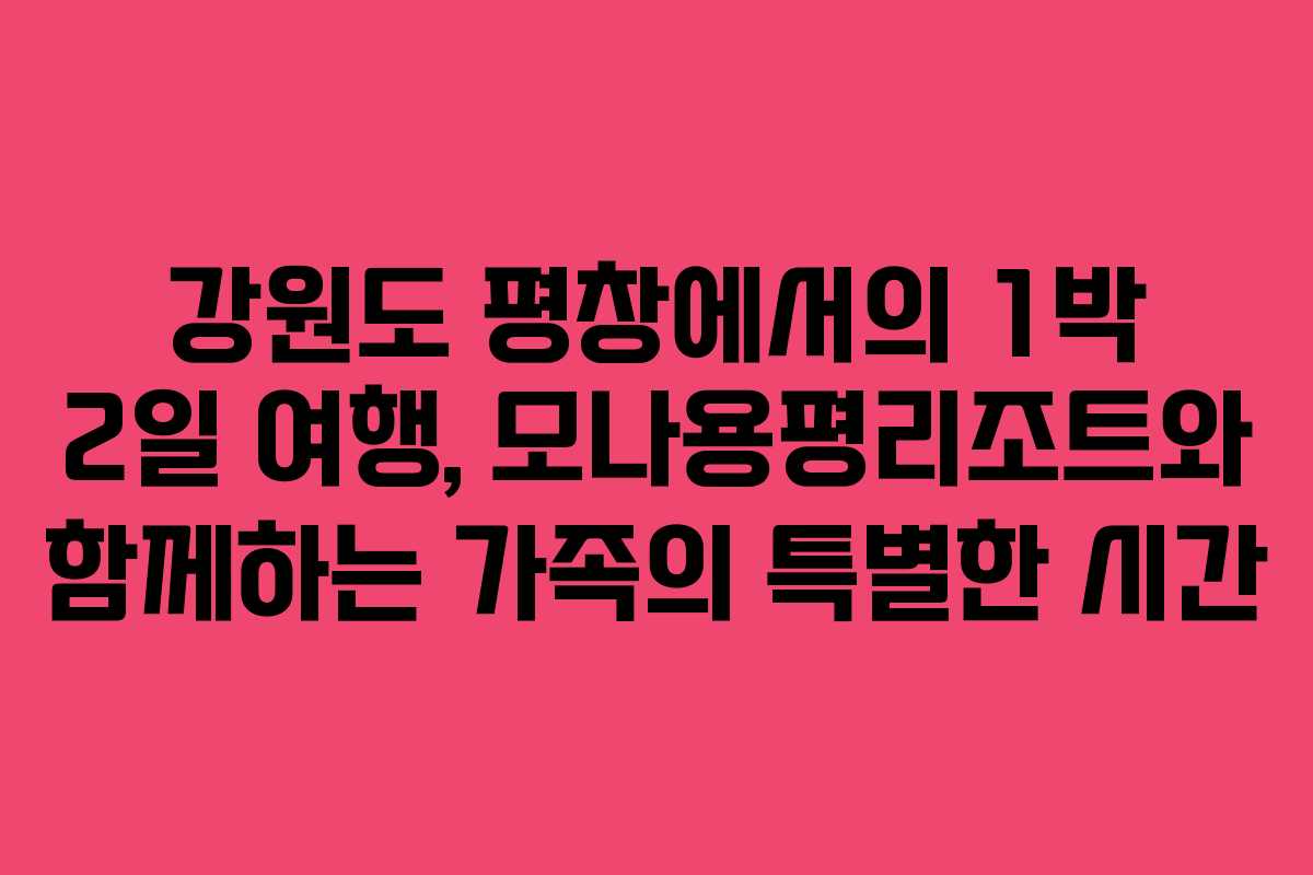 강원도 평창에서의 1박 2일 여행, 모나용평리조트와 함께하는 가족의 특별한 시간