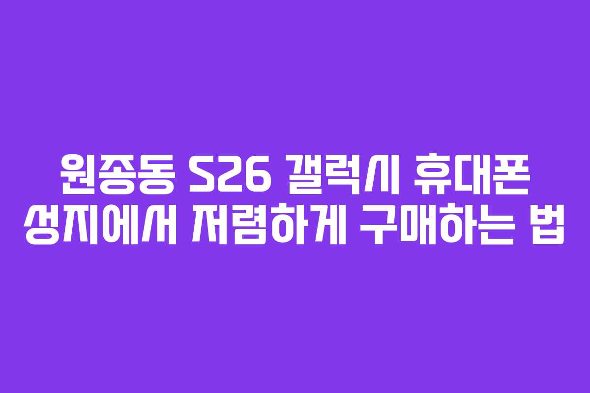 원종동 S26 갤럭시 휴대폰 성지에서 저렴하게 구매하는 법