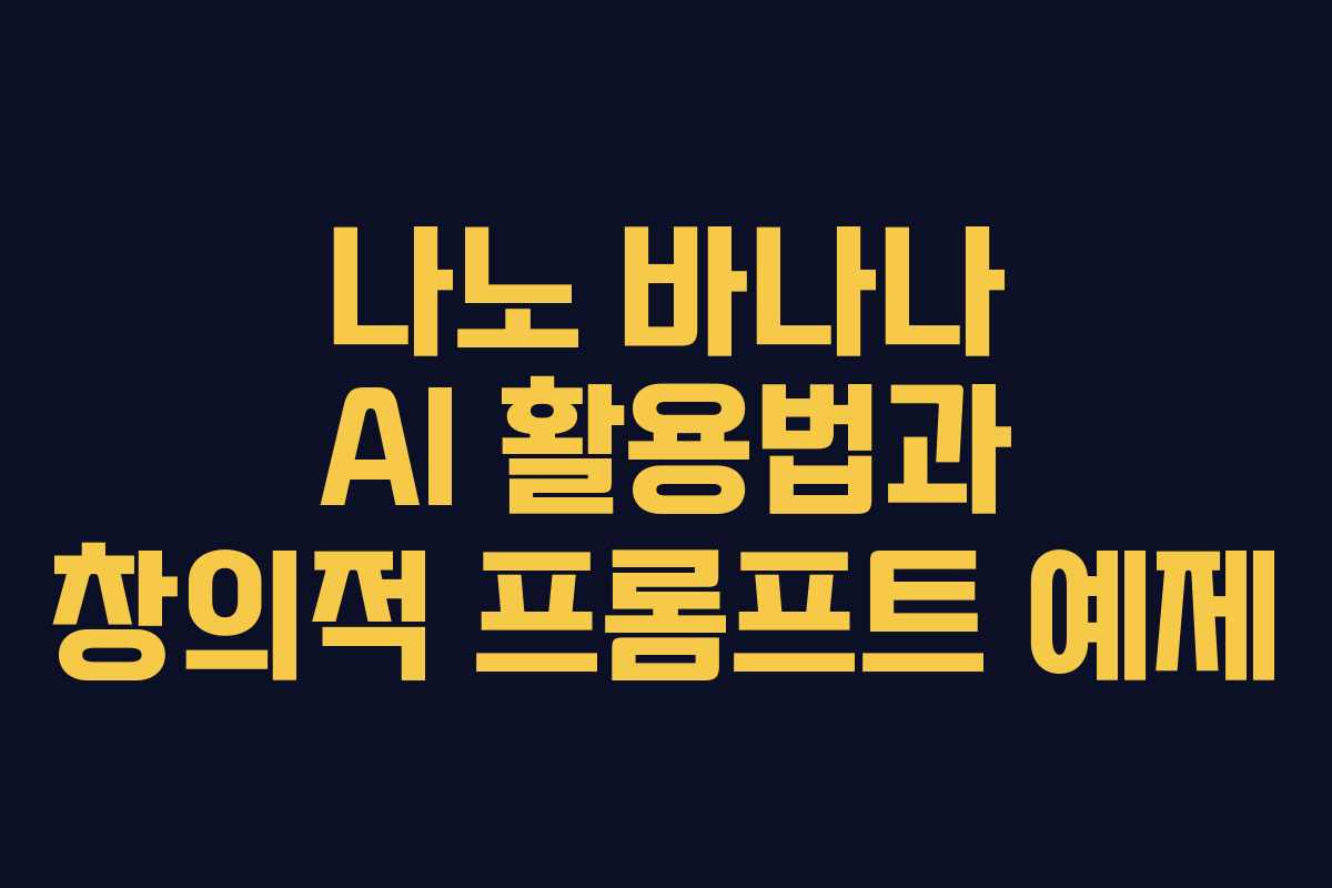 나노 바나나 AI 활용법과 창의적 프롬프트 예제