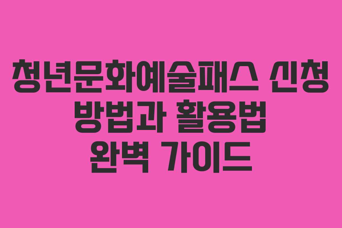 청년문화예술패스 신청 방법과 활용법 완벽 가이드