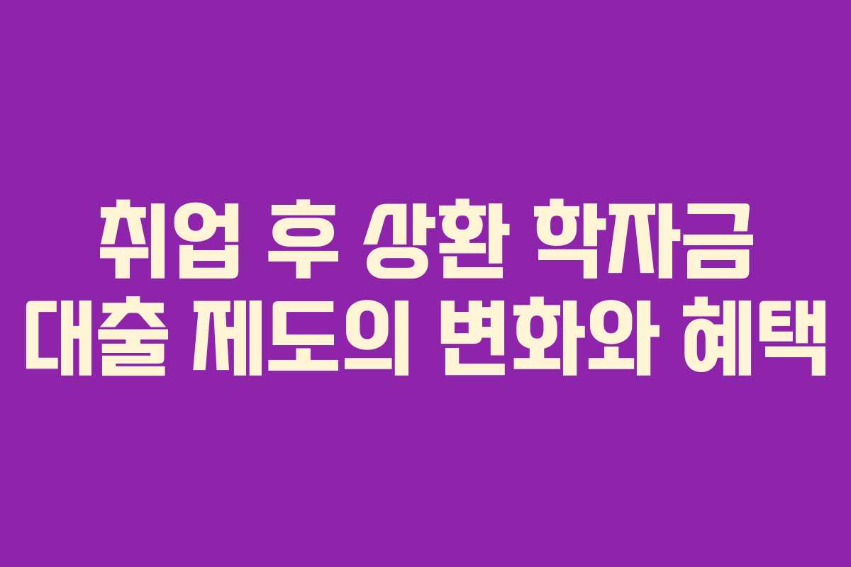 취업 후 상환 학자금 대출 제도의 변화와 혜택