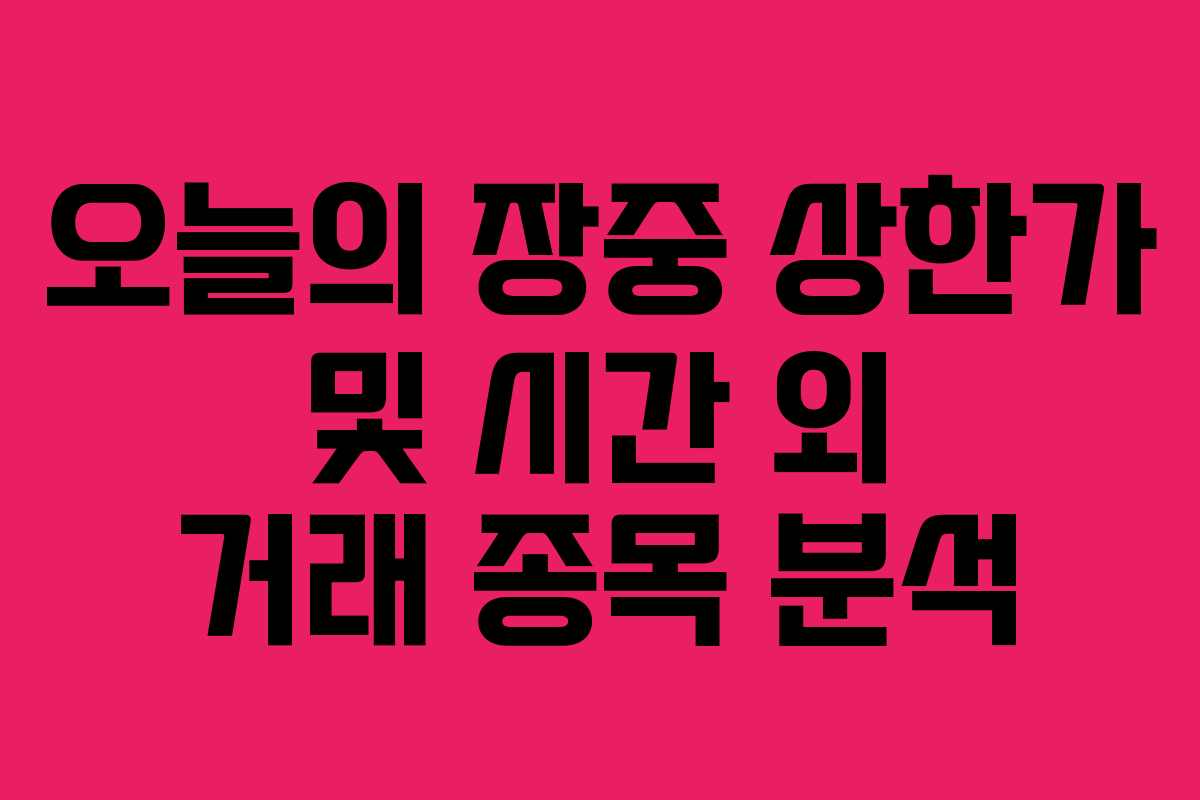 오늘의 장중 상한가 및 시간 외 거래 종목 분석
