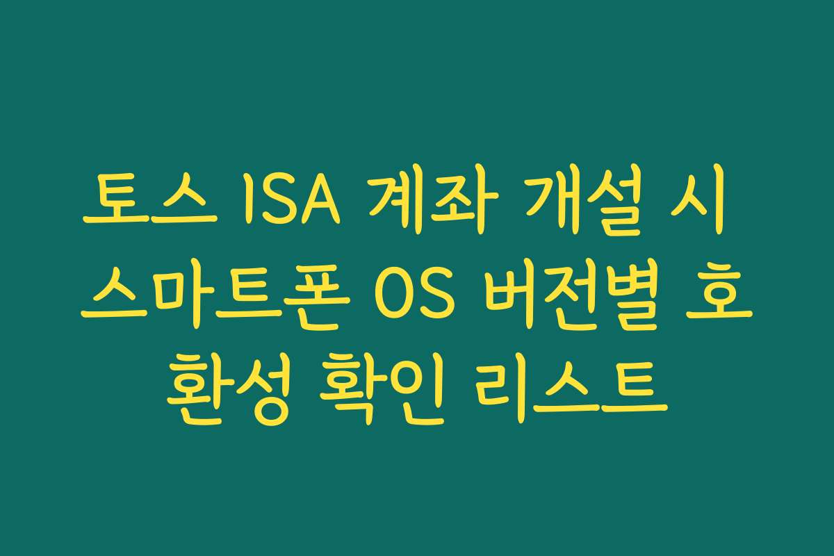 토스 ISA 계좌 개설 시 스마트폰 OS 버전별 호환성 확인 리스트