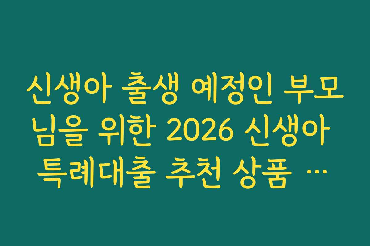 신생아 출생 예정인 부모님을 위한 2026 신생아 특례대출 추천 상품 순위를 소개합니다