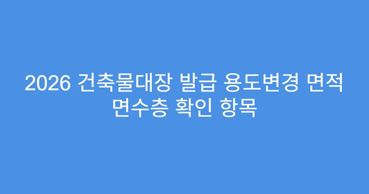 2026 건축물대장 발급 용도변경 면적 면수층 확인 항목